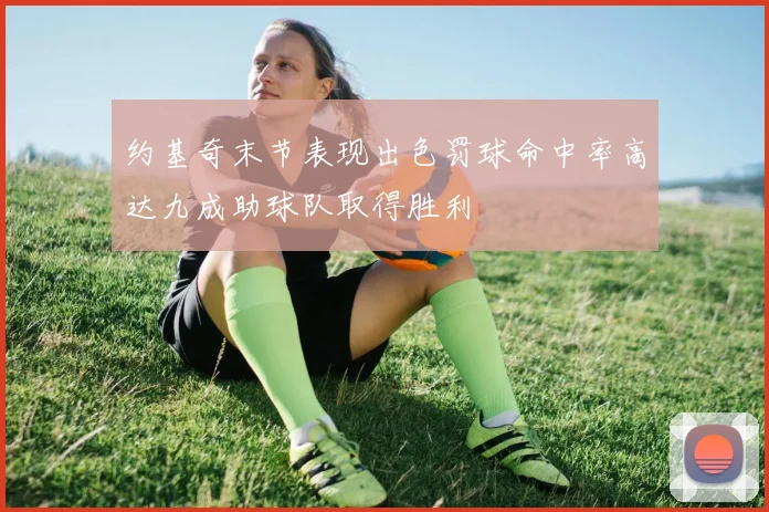 约基奇末节表现出色罚球命中率高达九成助球队取得胜利