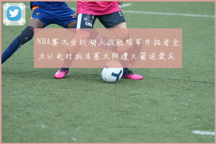 NBA赛况分析湖人战胜绿军开拓者全力以赴对抗活塞太阳遭火箭逆袭灰熊击败快船