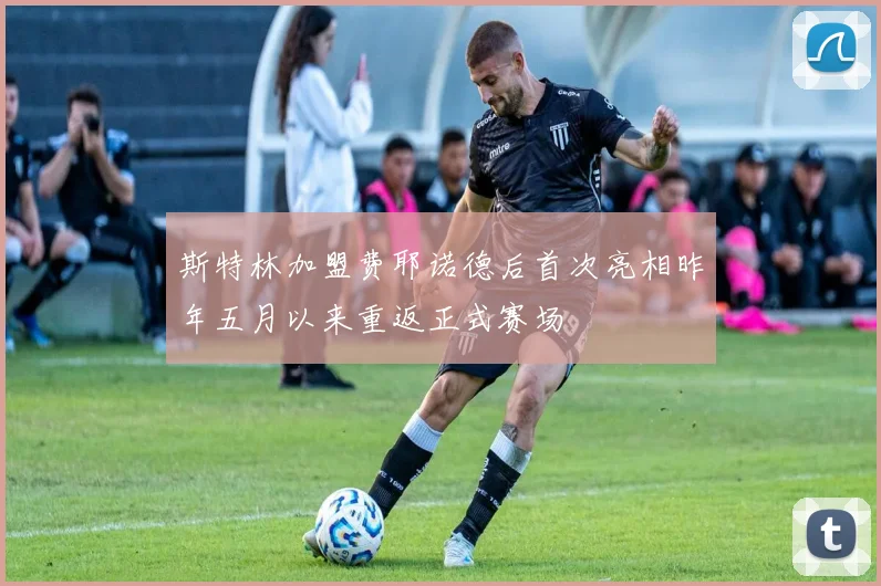 斯特林加盟费耶诺德后首次亮相昨年五月以来重返正式赛场