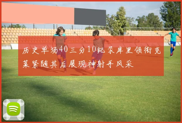 历史单场40三分10纪录库里领衔克莱紧随其后展现神射手风采