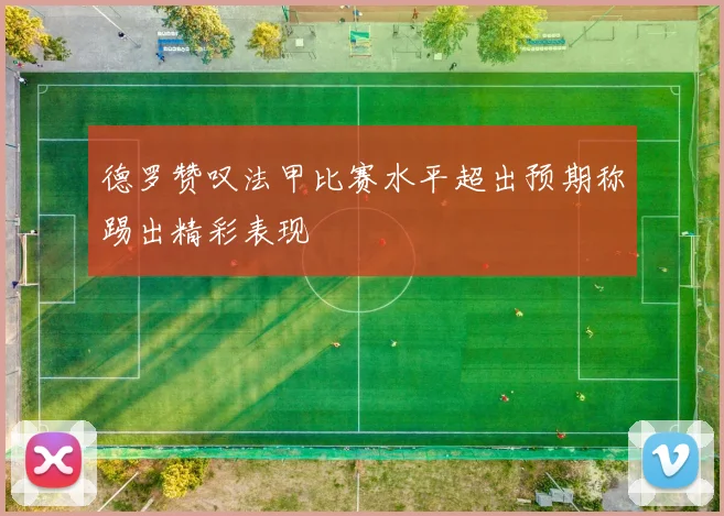 德罗赞叹法甲比赛水平超出预期称踢出精彩表现