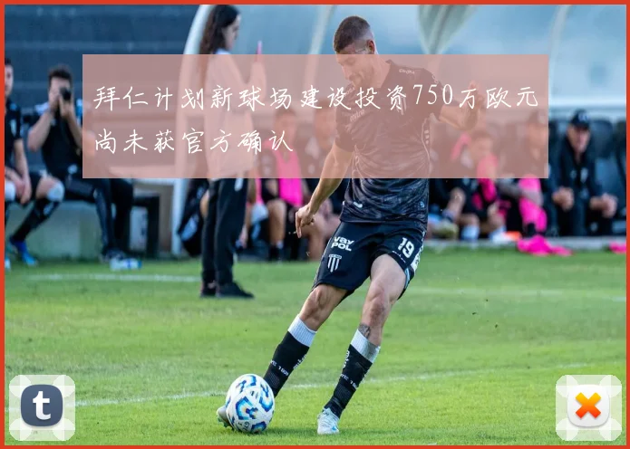 拜仁计划新球场建设投资750万欧元尚未获官方确认