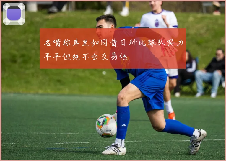 名嘴称库里如同昔日科比球队实力平平但绝不会交易他