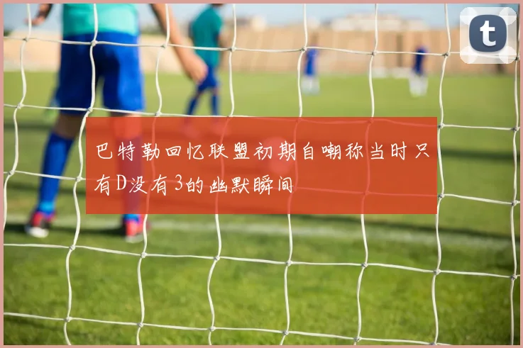 巴特勒回忆联盟初期自嘲称当时只有D没有3的幽默瞬间