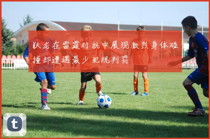 狄龙在雷霆对抗中展现激烈身体碰撞却遭遇最少犯规判罚