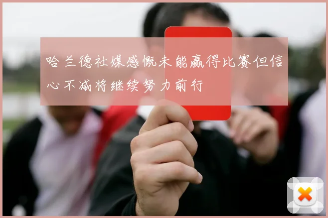 哈兰德社媒感慨未能赢得比赛但信心不减将继续努力前行