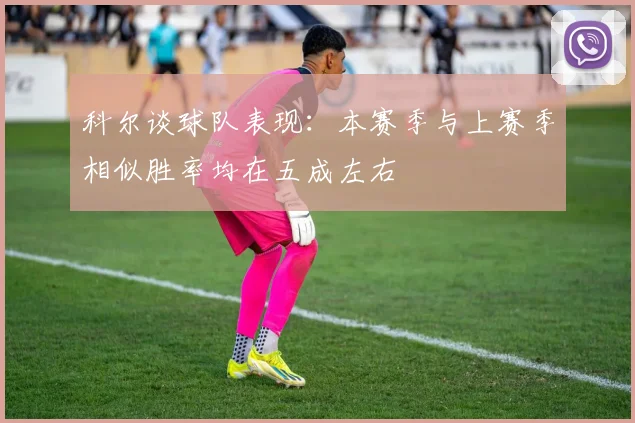 科尔谈球队表现：本赛季与上赛季相似胜率均在五成左右