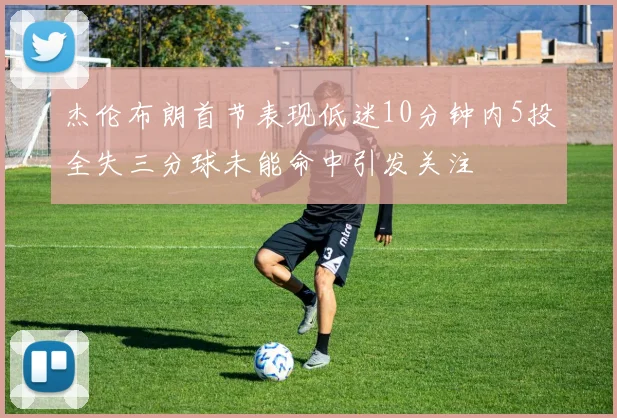 杰伦布朗首节表现低迷10分钟内5投全失三分球未能命中引发关注