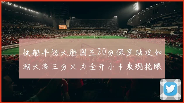 快船半场大胜国王20分保罗助攻如潮大洛三分火力全开小卡表现抢眼