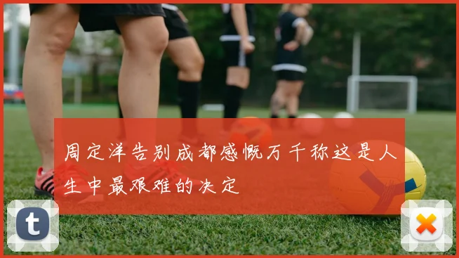 周定洋告别成都感慨万千称这是人生中最艰难的决定