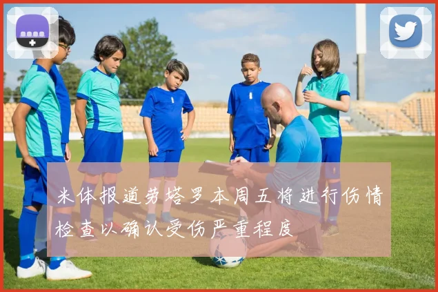 米体报道劳塔罗本周五将进行伤情检查以确认受伤严重程度