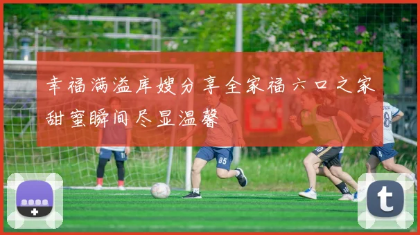 幸福满溢库嫂分享全家福六口之家甜蜜瞬间尽显温馨