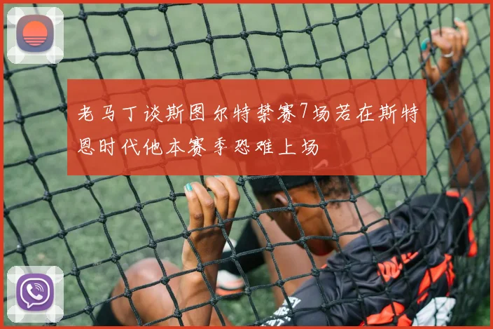 老马丁谈斯图尔特禁赛7场若在斯特恩时代他本赛季恐难上场
