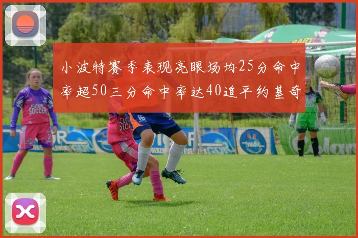 小波特赛季表现亮眼场均25分命中率超50三分命中率达40追平约基奇成耀眼新星