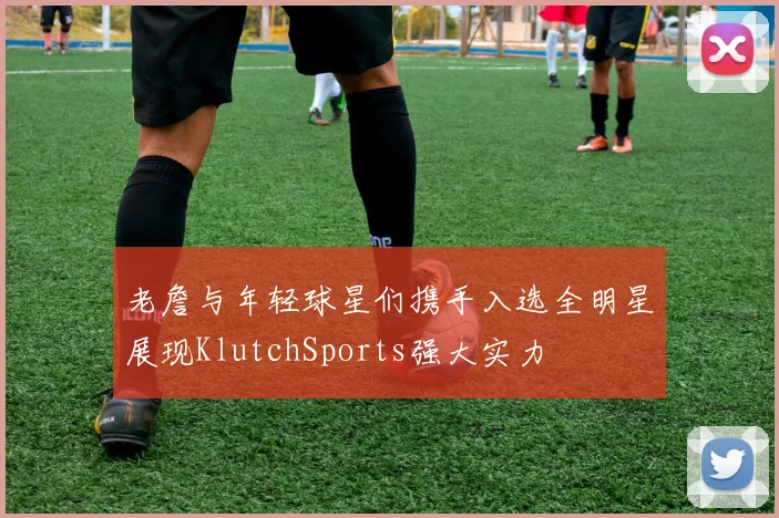 老詹与年轻球星们携手入选全明星展现KlutchSports强大实力