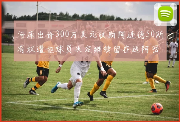 河床出价300万美元收购阿连德50所有权遭拒球员决定继续留在迈阿密