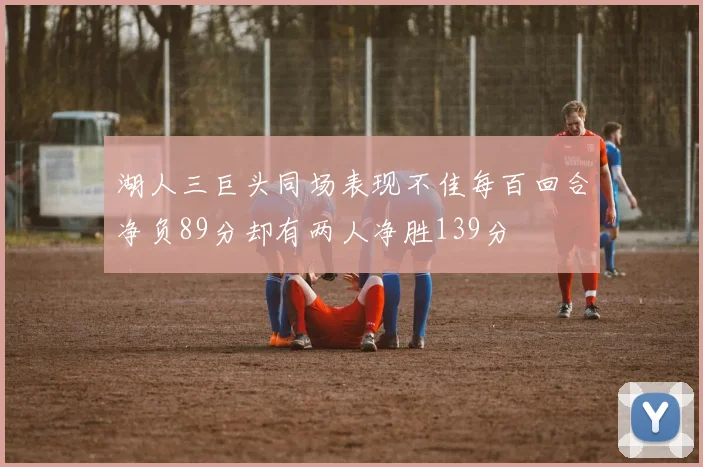 湖人三巨头同场表现不佳每百回合净负89分却有两人净胜139分