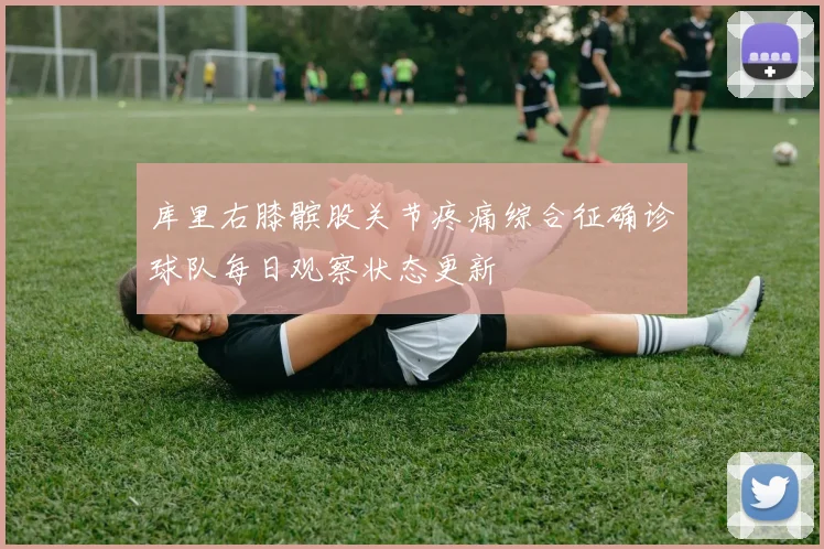 库里右膝髌股关节疼痛综合征确诊球队每日观察状态更新