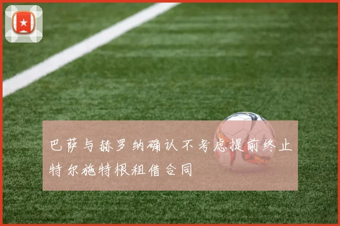 巴萨与赫罗纳确认不考虑提前终止特尔施特根租借合同