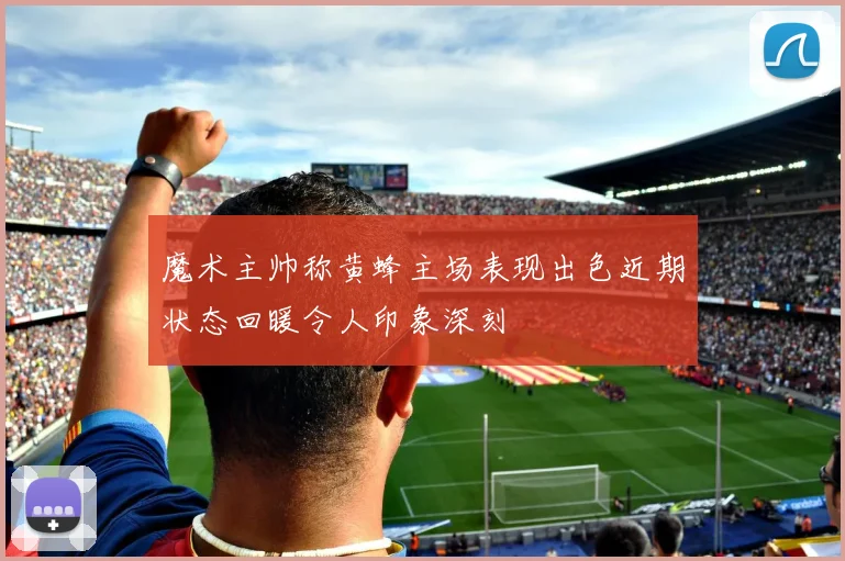 魔术主帅称黄蜂主场表现出色近期状态回暖令人印象深刻