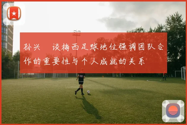 孙兴慜谈梅西足球地位强调团队合作的重要性与个人成就的关系