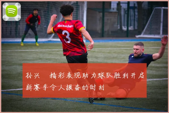 孙兴慜精彩表现助力球队胜利开启新赛季令人振奋的时刻