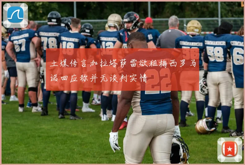 土媒传言加拉塔萨雷欲租梅西罗马诺回应称并无谈判实情