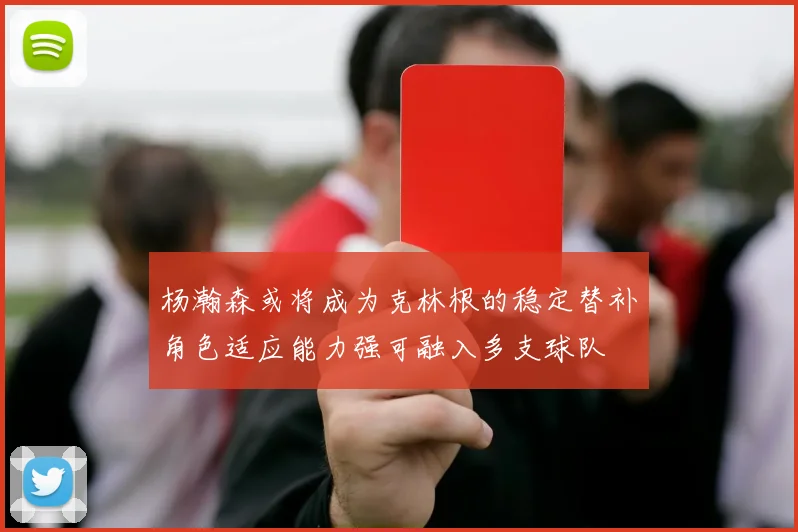 杨瀚森或将成为克林根的稳定替补角色适应能力强可融入多支球队