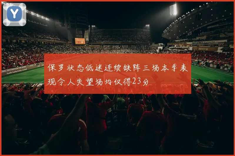 保罗状态低迷连续缺阵三场本季表现令人失望场均仅得23分