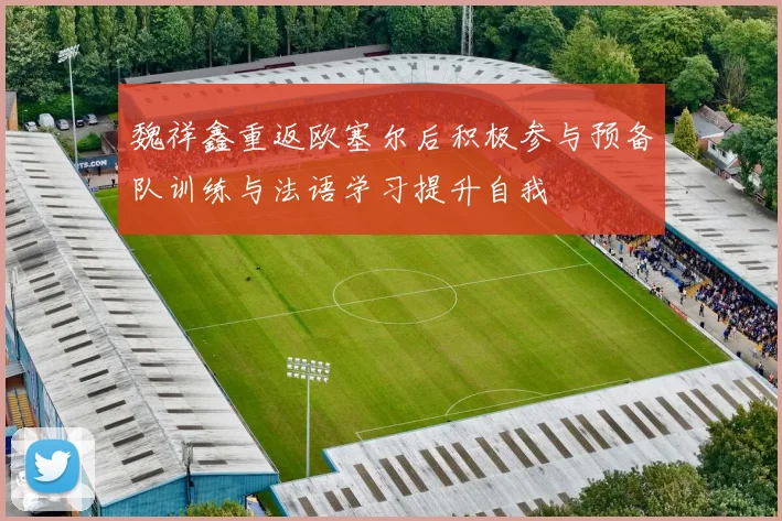 魏祥鑫重返欧塞尔后积极参与预备队训练与法语学习提升自我