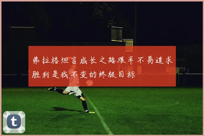 弗拉格坦言成长之路艰辛不易追求胜利是我不变的终极目标