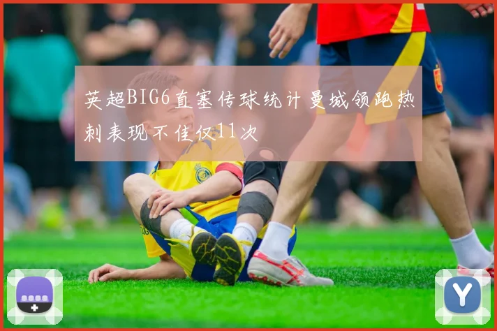 英超BIG6直塞传球统计曼城领跑热刺表现不佳仅11次