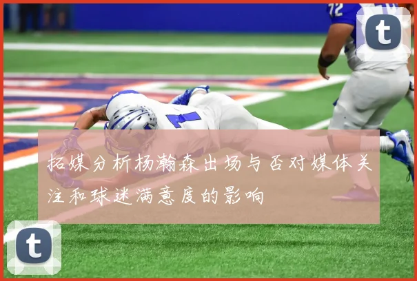 拓媒分析杨瀚森出场与否对媒体关注和球迷满意度的影响