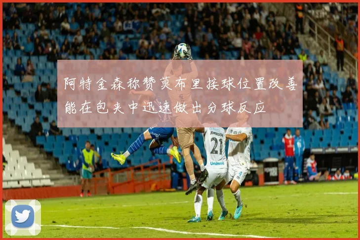 阿特金森称赞莫布里接球位置改善能在包夹中迅速做出分球反应