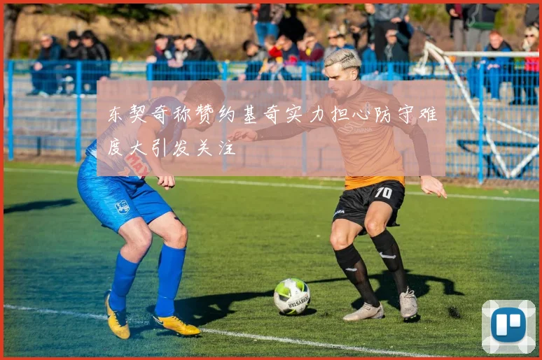 东契奇称赞约基奇实力担心防守难度大引发关注