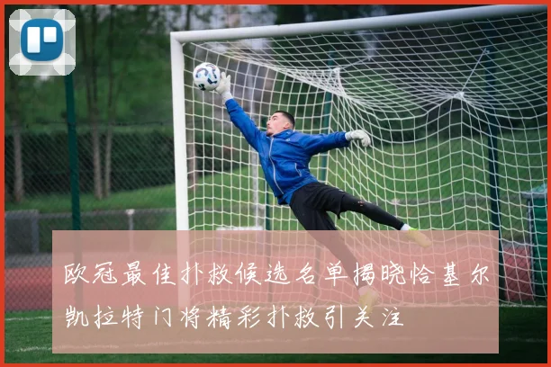 欧冠最佳扑救候选名单揭晓恰基尔凯拉特门将精彩扑救引关注