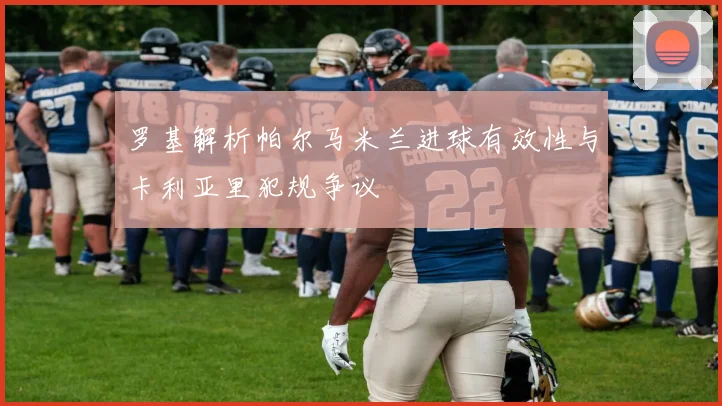 罗基解析帕尔马米兰进球有效性与卡利亚里犯规争议