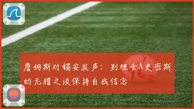 詹姆斯对锡安发声：别理会A史密斯的无稽之谈保持自我信念