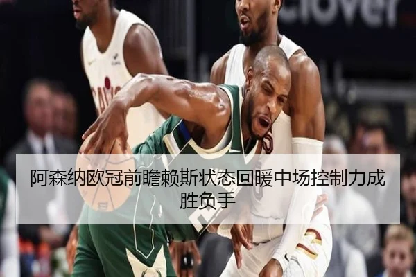 阿森纳欧冠前瞻赖斯状态回暖中场控制力成胜负手 | kaiyun